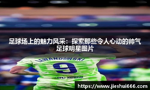 足球场上的魅力风采：探索那些令人心动的帅气足球明星图片