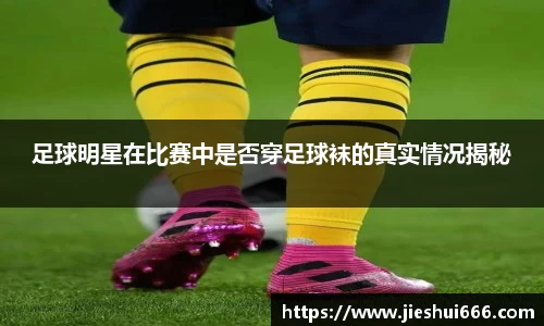 足球明星在比赛中是否穿足球袜的真实情况揭秘